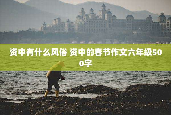 资中有什么风俗 资中的春节作文六年级500字