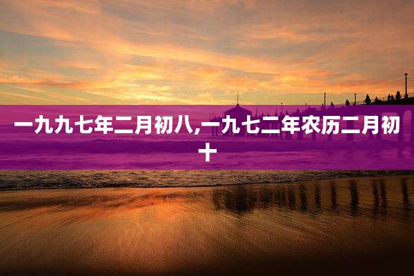 一九九七年二月初八,一九七二年农历二月初十