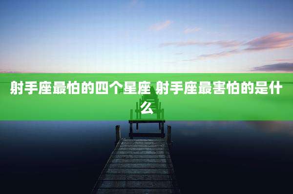 射手座最怕的四个星座 射手座最害怕的是什么