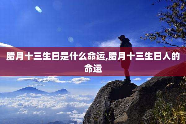 腊月十三生日是什么命运,腊月十三生日人的命运