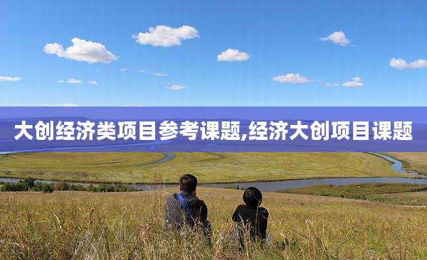 大创经济类项目参考课题,经济大创项目课题