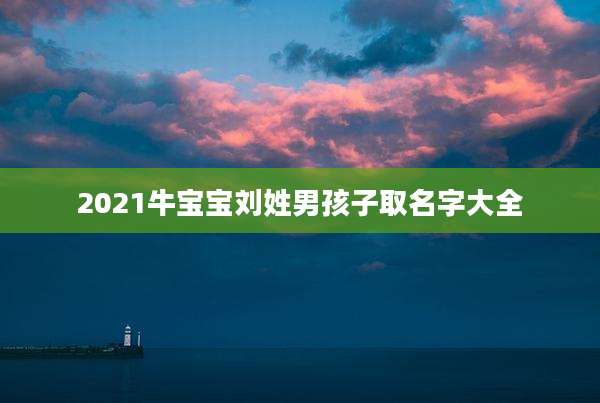 2021牛宝宝刘姓男孩子取名字大全