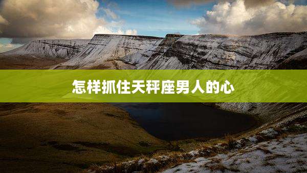 怎样抓住天秤座男人的心