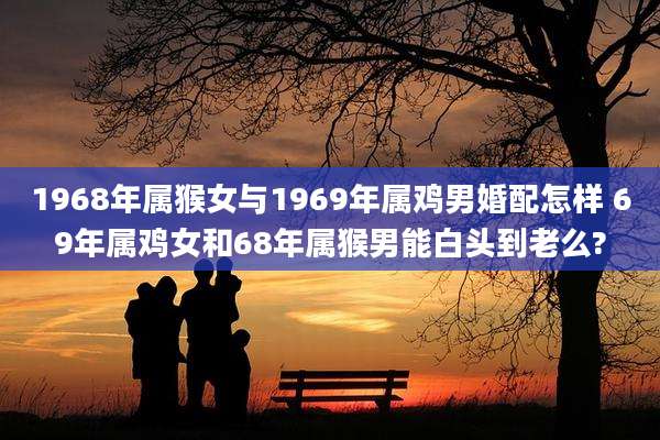 1968年属猴女与1969年属鸡男婚配怎样 69年属鸡女和68年属猴男能白头到老么?