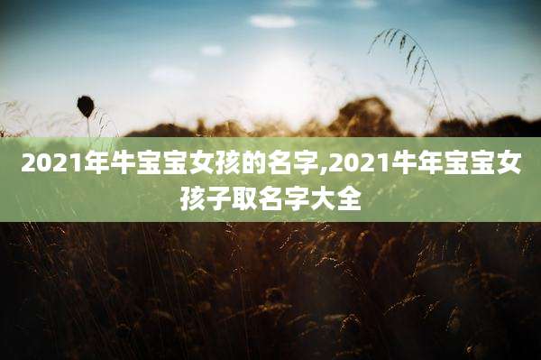 2021年牛宝宝女孩的名字,2021牛年宝宝女孩子取名字大全