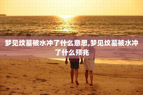 梦见坟墓被水冲了什么意思,梦见坟墓被水冲了什么预兆