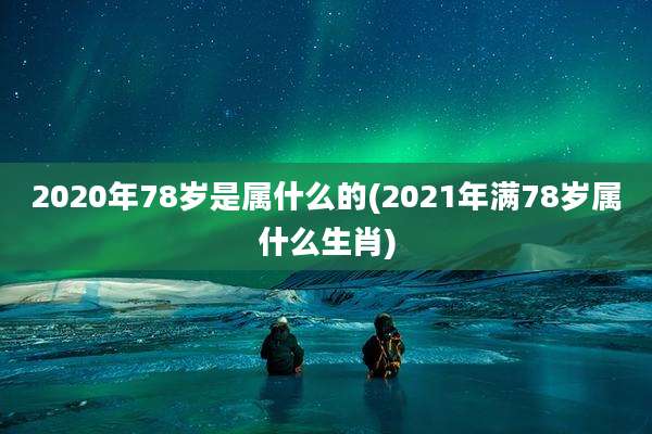 2020年78岁是属什么的(2021年满78岁属什么生肖)