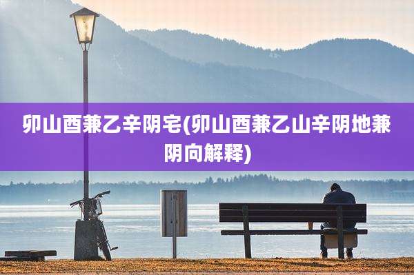 卯山酉兼乙辛阴宅(卯山酉兼乙山辛阴地兼阴向解释)