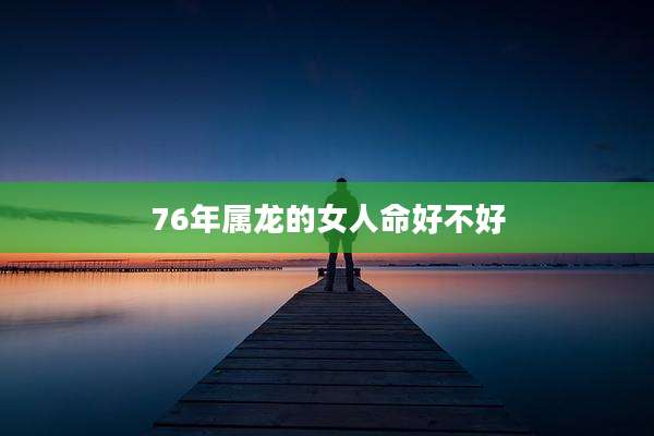 76年属龙的女人命好不好