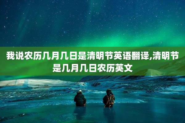 我说农历几月几日是清明节英语翻译,清明节是几月几日农历英文