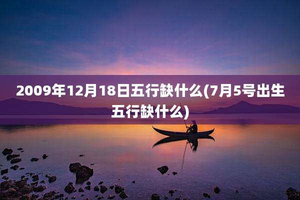 2009年12月18日五行缺什么(7月5号出生五行缺什么)