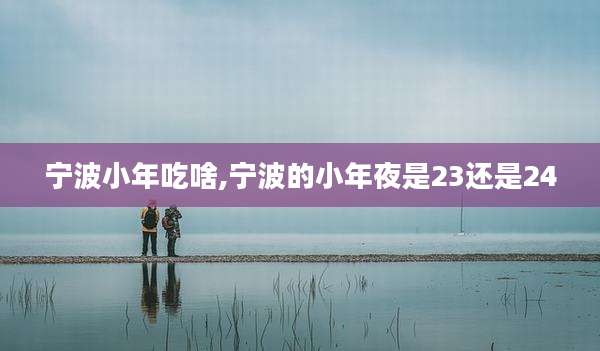 宁波小年吃啥,宁波的小年夜是23还是24