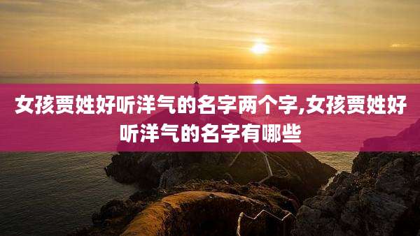 女孩贾姓好听洋气的名字两个字,女孩贾姓好听洋气的名字有哪些