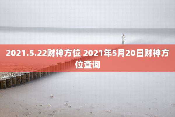 2021.5.22财神方位 2021年5月20日财神方位查询