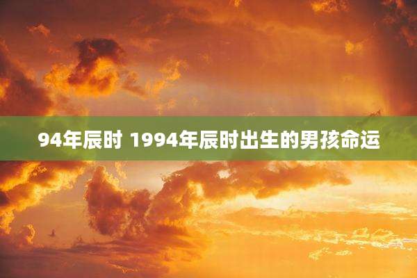 94年辰时 1994年辰时出生的男孩命运