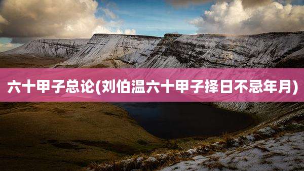 六十甲子总论(刘伯温六十甲子择日不忌年月)