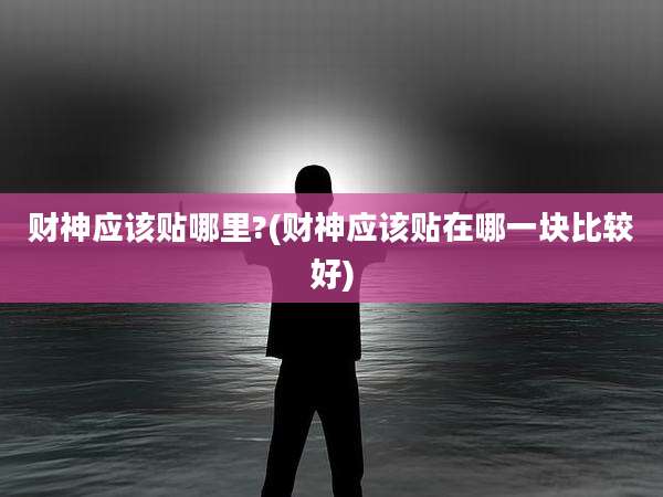 财神应该贴哪里?(财神应该贴在哪一块比较好)