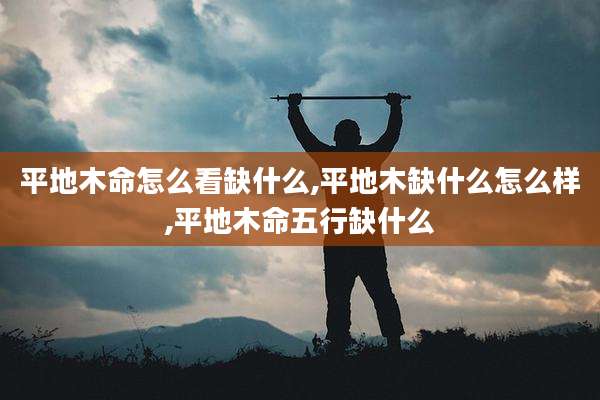 平地木命怎么看缺什么,平地木缺什么怎么样,平地木命五行缺什么