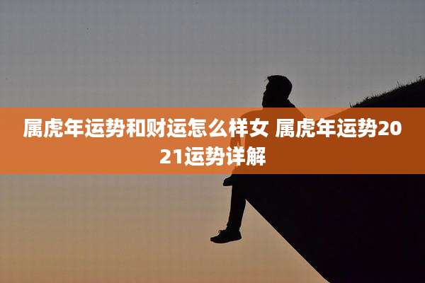 属虎年运势和财运怎么样女 属虎年运势2021运势详解