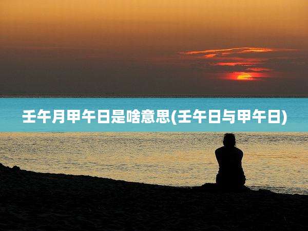 壬午月甲午日是啥意思(壬午日与甲午日)