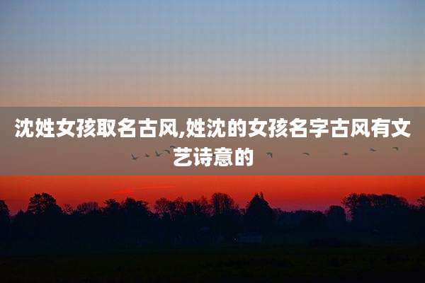 沈姓女孩取名古风,姓沈的女孩名字古风有文艺诗意的