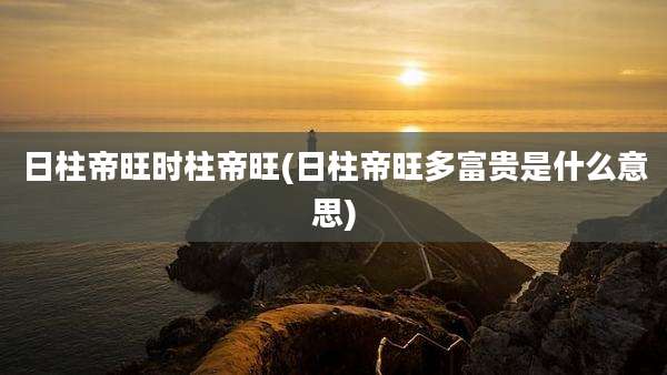 日柱帝旺时柱帝旺(日柱帝旺多富贵是什么意思)