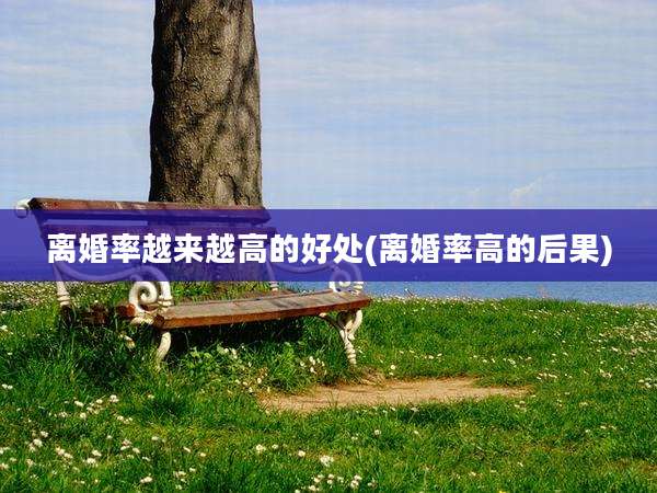 离婚率越来越高的好处(离婚率高的后果)