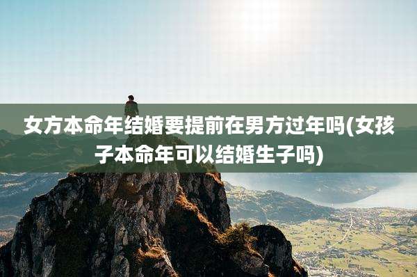 女方本命年结婚要提前在男方过年吗(女孩子本命年可以结婚生子吗)