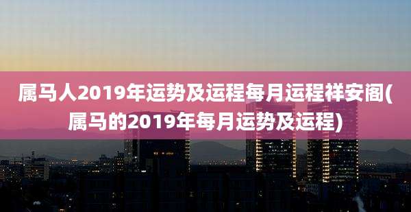 属马人2019年运势及运程每月运程祥安阁(属马的2019年每月运势及运程)