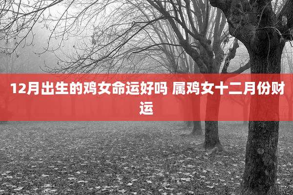 12月出生的鸡女命运好吗 属鸡女十二月份财运