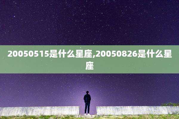 20050515是什么星座,20050826是什么星座