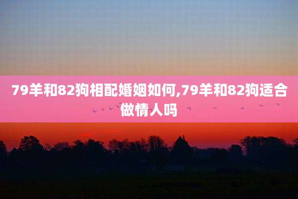 79羊和82狗相配婚姻如何,79羊和82狗适合做情人吗