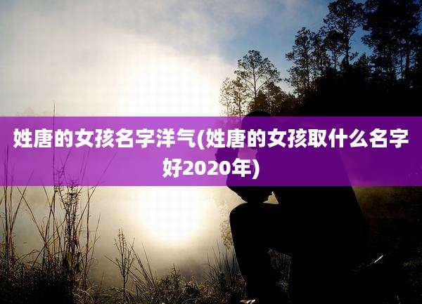 姓唐的女孩名字洋气(姓唐的女孩取什么名字好2020年)