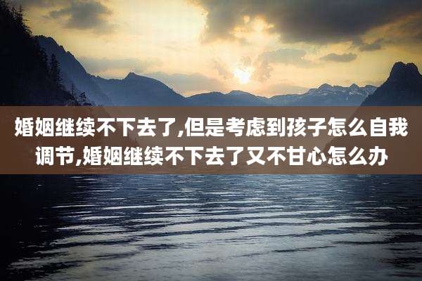 婚姻继续不下去了,但是考虑到孩子怎么自我调节,婚姻继续不下去了又不甘心怎么办