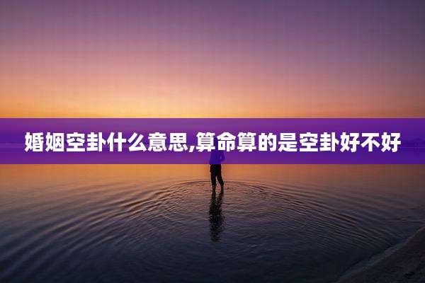 婚姻空卦什么意思,算命算的是空卦好不好