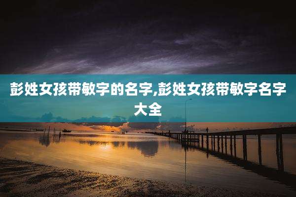 彭姓女孩带敏字的名字,彭姓女孩带敏字名字大全