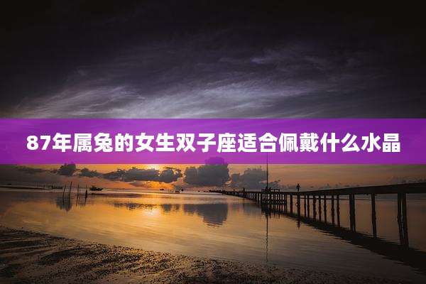 87年属兔的女生双子座适合佩戴什么水晶