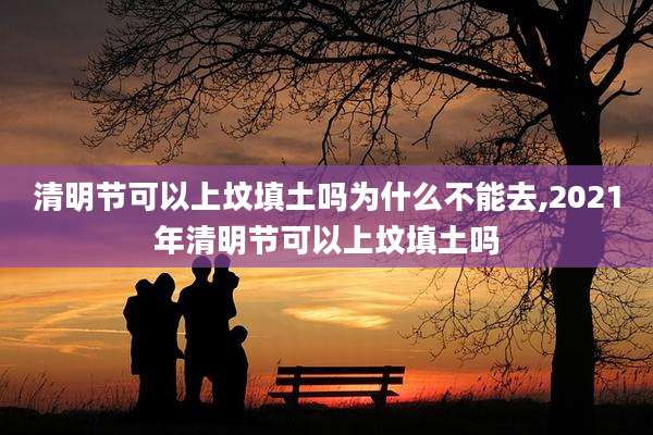 清明节可以上坟填土吗为什么不能去,2021年清明节可以上坟填土吗