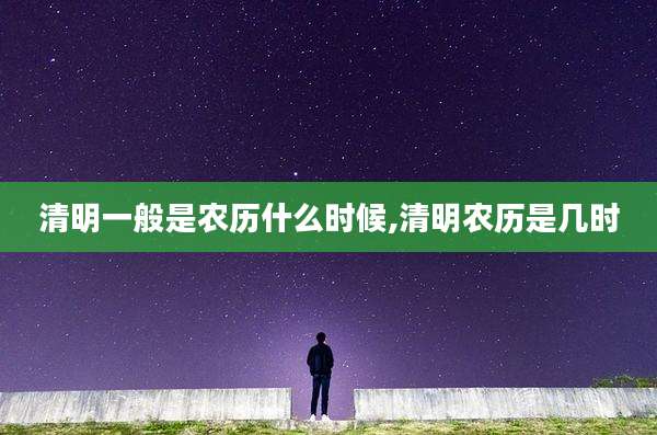 清明一般是农历什么时候,清明农历是几时