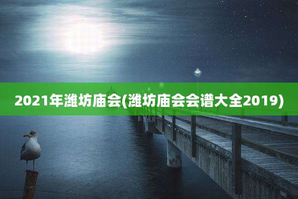 2021年潍坊庙会(潍坊庙会会谱大全2019)