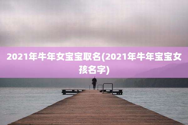 2021年牛年女宝宝取名(2021年牛年宝宝女孩名字)