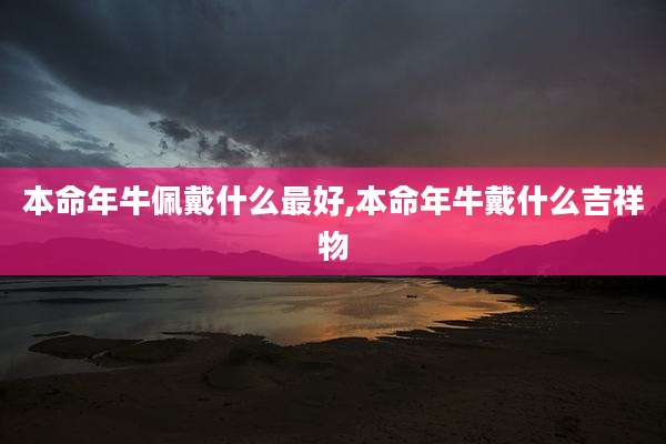 本命年牛佩戴什么最好,本命年牛戴什么吉祥物