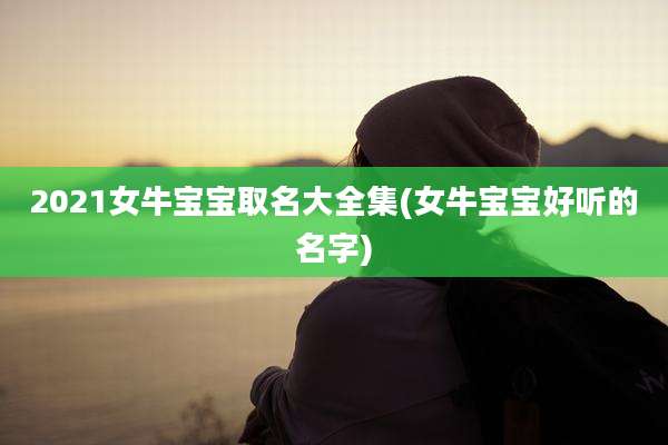 2021女牛宝宝取名大全集(女牛宝宝好听的名字)