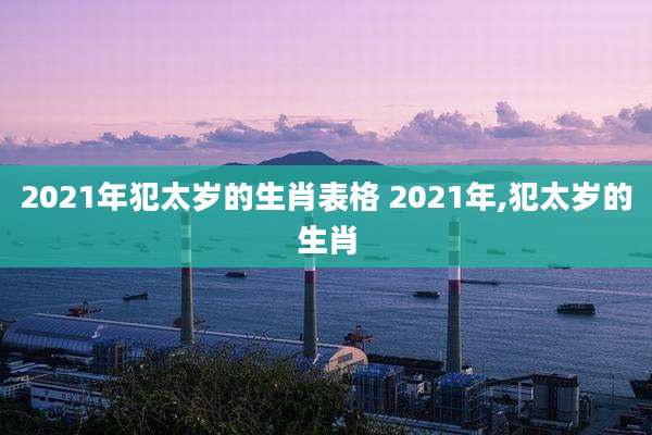 2021年犯太岁的生肖表格 2021年,犯太岁的生肖