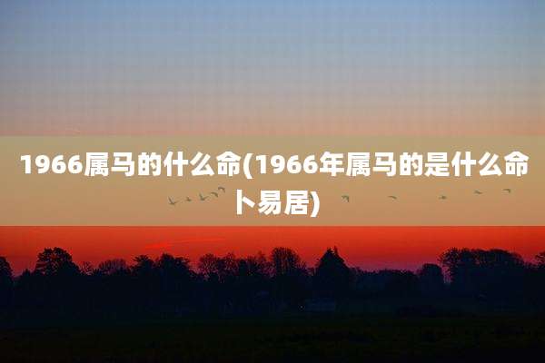 1966属马的什么命(1966年属马的是什么命卜易居)