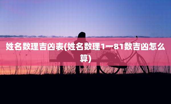 姓名数理吉凶表(姓名数理1一81数吉凶怎么算)