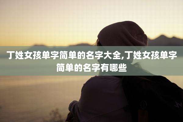 丁姓女孩单字简单的名字大全,丁姓女孩单字简单的名字有哪些