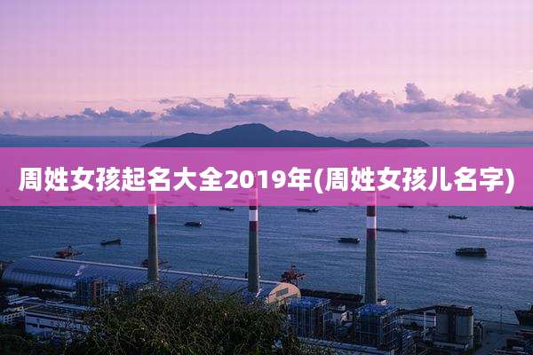 周姓女孩起名大全2019年(周姓女孩儿名字)