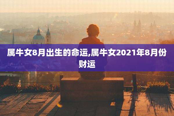 属牛女8月出生的命运,属牛女2021年8月份财运