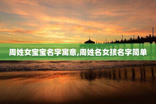 周姓女宝宝名字寓意,周姓名女孩名字简单